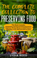 The Complete Collection to Preserving Food: This Book Includes: Dehydrating, Canning and Preserving Food for Beginners. 101 Easy Recipes to Safely Preserve Vegetables, Fruits, Meat and Herbs at Home