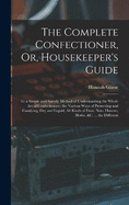 The Complete Confectioner, Or, Housekeeper's Guide: To a Simple and Speedy Method of Understanding the Whole Art of Confectionary; the Various Ways of Preserving and Candying, Dry and Liquid, All Kinds of Fruit, Nuts, Flowers, Herbs, &c. ... the Different