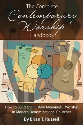 The Complete Contemporary Worship Handbook: How to Build and Sustain Meaningful Worship in Modern Denominational Churches - Russell, Brian T, and Crainshaw, Jill (Foreword by)