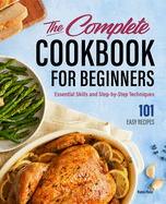 The Complete Cookbook for Beginners: Essential Skills and Step-By-Step Techniques