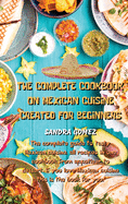 The Complete Cookbook on Mexican Cuisine Created for Beginners: The complete guide to tasty Mexican cuisine, all recipes in one cookbook from appetizer to dessert, if you love Mexican cuisine this is the book for you.