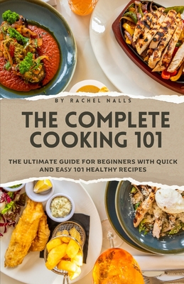 The Complete Cooking 101: The Ultimate Guide for Beginners with Qu  k and E    101 Healthy Recipes - Nalls, Rachel