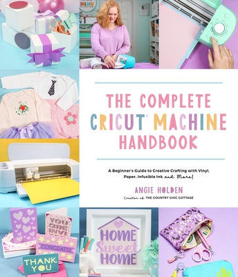 The Complete Cricut Machine Handbook: A Beginner's Guide to Creative Crafting with Vinyl, Paper, Infusible Ink and More! - Holden, Angie