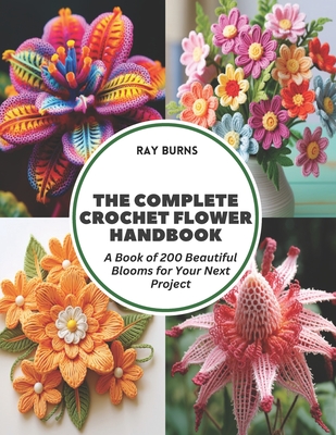 The Complete Crochet Flower Handbook: A Book of 200 Beautiful Blooms for Your Next Project - Burns, Ray