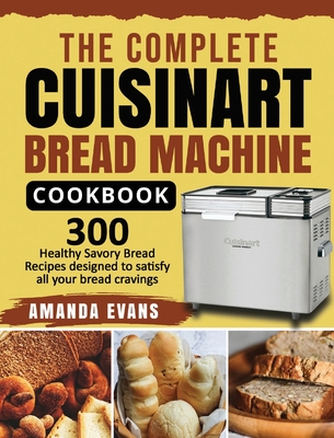 The Complete Cuisinart Bread Machine Cookbook: 300 Healthy Savory Bread Recipes designed to satisfy all your bread cravings - Evans, Amanda, and Wilson, Ethan (Editor)