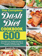 The Complete Dash Diet Cookbook: 600 Flavorful Low-Sodium Recipes to Keep Fit and Upgrade Your Body Health in an Easier Way