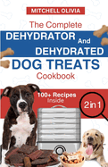 The Complete Dehydrator and Dehydrated Dog Treats Cookbook: Unleash Tail-Wagging Delights: Easy, Tasty Dehydrated Recipes and Healthy Homemade Dog Treats on a Budget-Friendly Adventure of Fun!