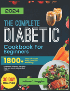 The Complete Diabetic Cookbook For Beginners 2024: Unlock 1800] Days Of Super Easy, Mouthwatering Diabetes-Friendly Recipes That Are Low In Sugar And Carbs.