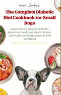 The Complete Diabetic Diet Cookbook for Small Dogs: Learn how to prepare diabetes prevention and cure meals for your canine pets (Includes pictures and exercises)
