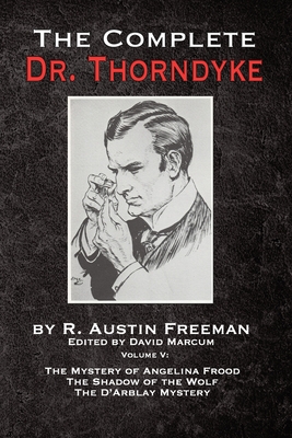 The Complete Dr. Thorndyke - Volume V: The Mystery of Angelina Frood, The Shadow of the Wolf and The D'Arblay Mystery - Freeman, R Austin, and Marcum, David (Editor)