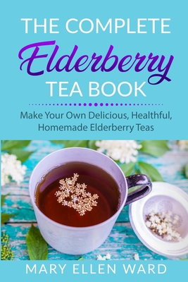 The Complete Elderberry Tea Book: Make Your Own Delicious, Healthful, Homemade Elderberry Teas - Ward, Mary Ellen