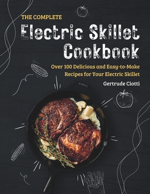 The Complete Electric Skillet Cookbook: Over 100 Delicious and Easy-to-Make Recipes for Your Electric Skillet - Ciotti, Gertrude