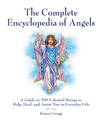 The Complete Encyclopedia of Angels: A Guide to 200 Celestial Beings to Help, Heal, and Assist You in Everyday Life - Gregg, Susan