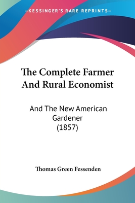 The Complete Farmer And Rural Economist: And The New American Gardener (1857) - Fessenden, Thomas Green