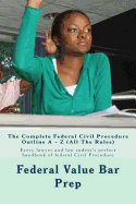 The Complete Federal Civil Procedure Outline a - Z (All the Rules): Every Lawyer and Law Sudent's Perfect Handbook of Federal Civil Procedure