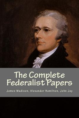 The Complete Federalist Papers - Madison, James, and Hamilton, Alexander, and Jay, John