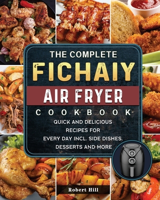 The Complete Fichaiy AIR FRYER Cookbook: Quick and Delicious Recipes for Every Day incl. Side Dishes, Desserts and More - Hill, Robert