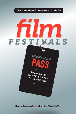 The Complete Filmmaker's Guide to Film Festivals: Your All Access Pass to Launching Your Film on the Festival Circuit - Edwards, Rona, and Skerbelis, Monika