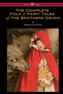 The Complete Folk & Fairy Tales of the Brothers Grimm (Wisehouse Classics - The Complete and Authoritative Edition) - Grimm, Wilhelm, and Grimm, Jacob