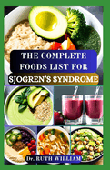 The Complete Foods List for Sjogren's Syndrome: A Comprehensive Guide to Nourishing Your Body, Boost Immune System and Managing Symptoms to Reverse Inflammation