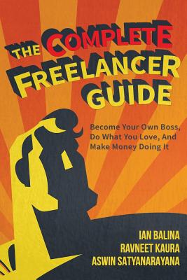 The Complete Freelancer Guide: Become your own boss, do what you love, and make money doing it - Kaur, Ravneet, and Satyanarayana, Aswin, and Balina, Ian