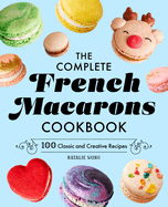 The Complete French Macarons Cookbook: 100 Classic and Creative Recipes