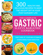 The Complete Gastric Sleeve Bariatric Cookbook: 300 Healthy and Delicious Recipes To Keep The Weight Off In Your Post-Surgery Life. Take Care of Your New Stomach Overcoming Food Addiction