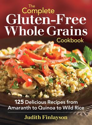 The Complete Gluten-Free Whole Grains Cookbook: 125 Delicious Recipes from Amaranth to Quinoa to Wild Rice - Finlayson, Judith