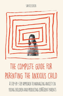 The Complete Guide for Parenting the Anxious Child a step-by-step approach to managing anxiety in young children and producing con dent parents who know how to encourage con dence in their child