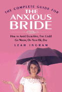 The Complete Guide for the Anxious Bride: How to Avoid Everything That Could Go Wrong on Your Big Day