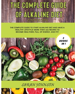 The Complete Guide of Alkaline Diet Cookbook: The Complete Guide to Start Alkaline Diet and have a HEALTHY Lifestyle! More than 300 Recipes to become more HEALTHY, Full of ENERGY, and FIT! - Johnson, Sarah