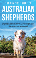 The Complete Guide to Australian Shepherds: Discover And Learn The Best Tips & Tricks That Will Teach You Everything About Training, Feeding, Finding, Socializing, And Caring For Your Beloved Puppy