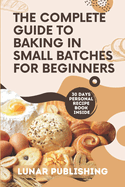 The Complete Guide to Baking in Small Batches for Beginners: Satisfy Your Cravings with 60+ Easy, Quick and Stress-Free Irresistible Recipes