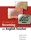 The Complete Guide to Becoming an English Teacher - Clarke, Stephen R, Mr., and Dickinson, Paul, and Westbrook, Jo, Dr.