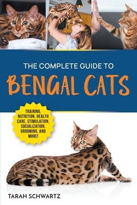 The Complete Guide to Bengal Cats: Training, Nutrition, Health Care, Mental Stimulation, Socialization, Grooming, and Loving Your New Bengal Cat - Schwartz, Tarah