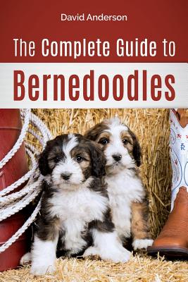 The Complete Guide to Bernedoodles: Everything you need to know to successfully raise your Bernedoodle puppy! - Anderson, David