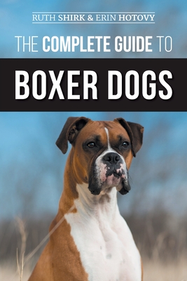 The Complete Guide to Boxer Dogs: Choosing, Raising, Training, Feeding, Exercising, and Loving Your New Boxer Puppy - Hotovy, Erin, and Shirk, Ruth