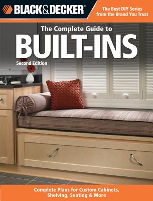 The Complete Guide to Built-Ins (Black & Decker): Complete Plans for Custom Cabinets, Shelving, Seating & More - CPi, Editors of
