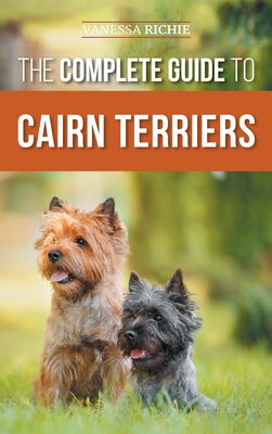 The Complete Guide to Cairn Terriers: Finding, Raising, Training, Socializing, Exercising, Feeding, and Loving Your New Cairn Terrier Puppy - Richie, Vanessa