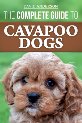 The Complete Guide to Cavapoo Dogs: Everything you need to know to successfully raise and train your new Cavapoo puppy - Anderson, David