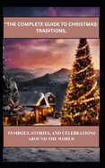 "The Complete Guide to Christmas: Traditions, Symbols, Stories, and Celebrations Around the World