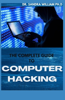 The Complete Guide to Computer Hacking: All What You Needs To Learn To Be An Amazing Hacker - William Ph D, Sandra, Dr.