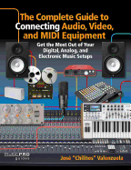 The Complete Guide to Connecting Audio, Video and MIDI Equipment: Get the Most Out of Your Digital, Analog and Electronic Music Setup
