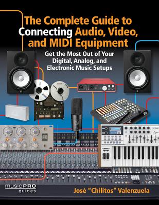 The Complete Guide to Connecting Audio, Video and MIDI Equipment: Get the Most Out of Your Digital, Analog and Electronic Music Setup - Valenzuela, Jose Chilitos