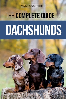 The Complete Guide to Dachshunds: Finding, Feeding, Training, Caring For, Socializing, and Loving Your New Dachshund Puppy - Richie, Vanessa