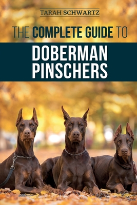 The Complete Guide to Doberman Pinschers: Preparing for, Raising, Training, Feeding, Socializing, and Loving Your New Doberman Puppy - Schwartz, Tarah