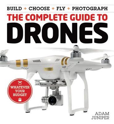 The Complete Guide to Drones: Whatever Your Budget - Build + Choose + Fly + Photograph - Juniper, Adam