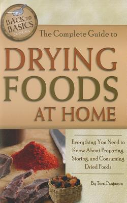 The Complete Guide to Drying Foods at Home: Everything You Need to Know about Preparing, Storing, and Consuming Dried Foods - Paajanen, Terri