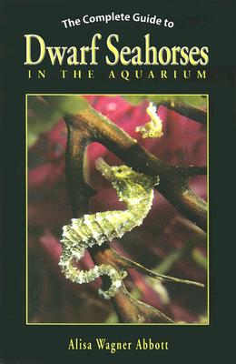 The Complete Guide to Dwarf Seahorses in the Aquarium - Wagner Abbott, Alisa, and Abbott, Alisa Wagner