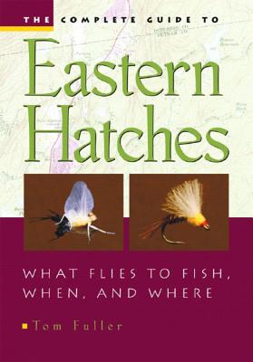 The Complete Guide to Eastern Hatches: What Flies to Fish, When, and Where - Fuller, Tom, and Ames, Thomas (Photographer)